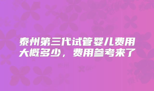 泰州第三代试管婴儿费用大概多少，费用参考来了