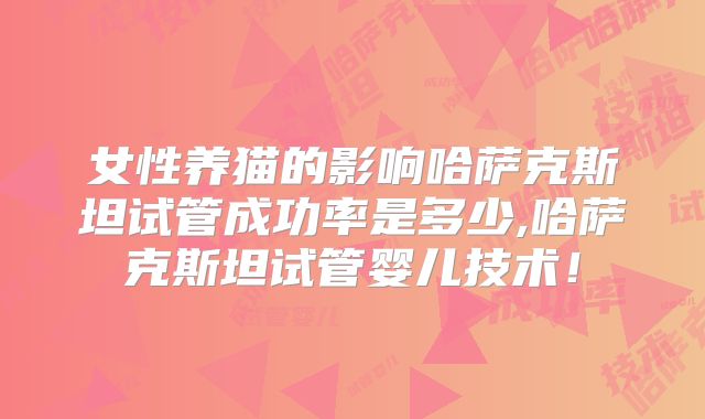 女性养猫的影响哈萨克斯坦试管成功率是多少,哈萨克斯坦试管婴儿技术！