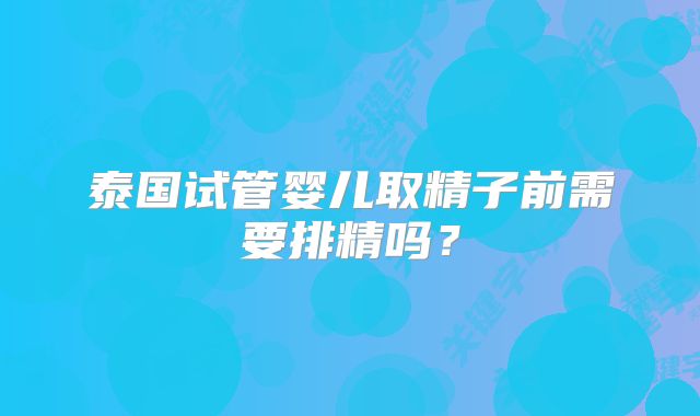 泰国试管婴儿取精子前需要排精吗?
