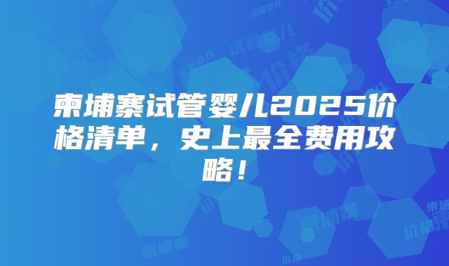 柬埔寨试管婴儿2025价格清单,史上最全费用攻略!