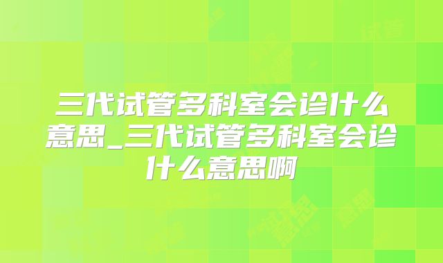 三代试管多科室会诊什么意思_三代试管多科室会诊什么意思啊