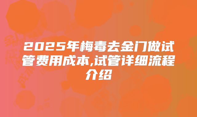 2025年梅毒去金门做试管费用成本,试管详细流程介绍