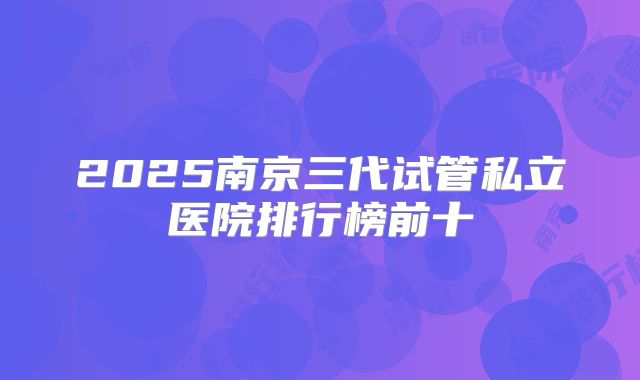 2025南京三代试管私立医院排行榜前十