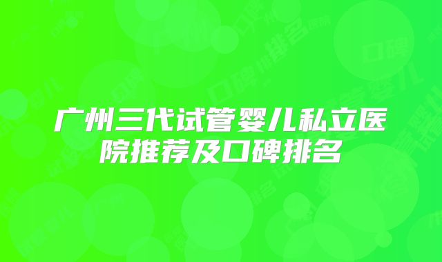 广州三代试管婴儿私立医院推荐及口碑排名