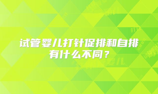 试管婴儿打针促排和自排有什么不同？