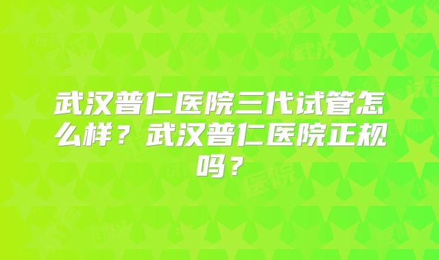 武汉普仁医院三代试管怎么样？武汉普仁医院正规吗？