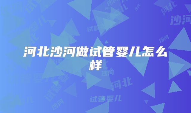 河北沙河做试管婴儿怎么样
