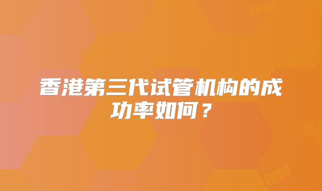 香港第三代试管机构的成功率如何?