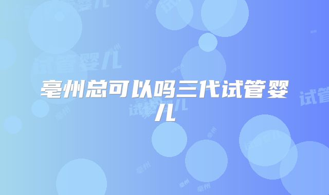 亳州总可以吗三代试管婴儿