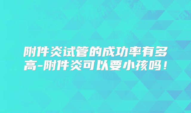 附件炎试管的成功率有多高-附件炎可以要小孩吗！