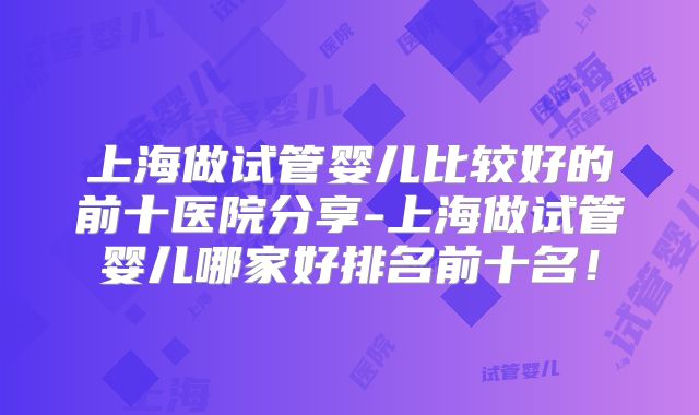 上海做试管婴儿比较好的前十医院分享-上海做试管婴儿哪家好排名前十名!