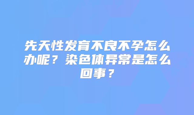 先天性发育不良不孕怎么办呢?染色体异常是怎么回事?