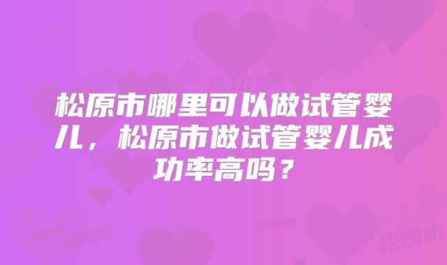 松原市哪里可以做试管婴儿，松原市做试管婴儿成功率高吗？