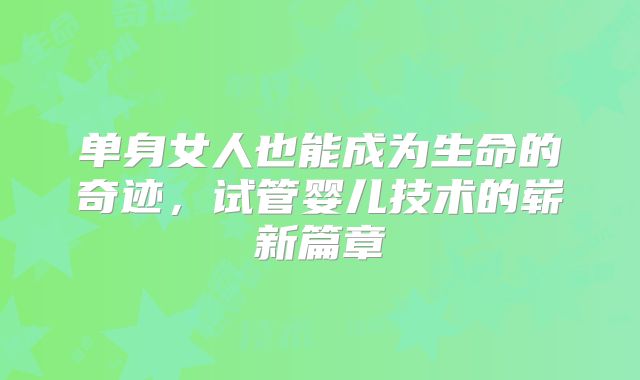 单身女人也能成为生命的奇迹,试管婴儿技术的崭新篇章