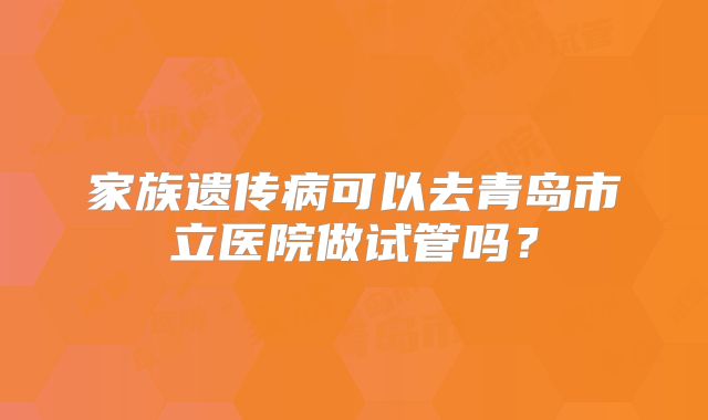 家族遗传病可以去青岛市立医院做试管吗?