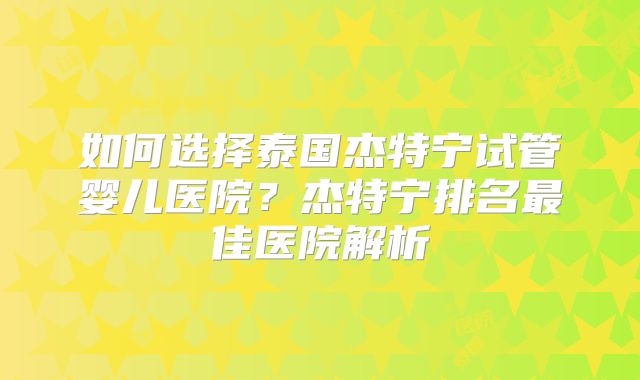 如何选择泰国杰特宁试管婴儿医院？杰特宁排名最佳医院解析