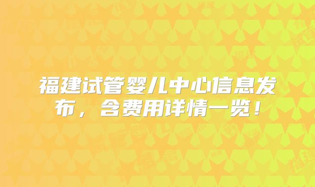 福建试管婴儿中心信息发布,含费用详情一览!
