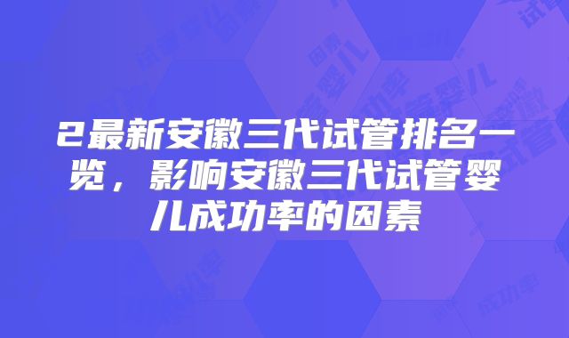 2最新安徽三代试管排名一览,影响安徽三代试管婴儿成功率的因素