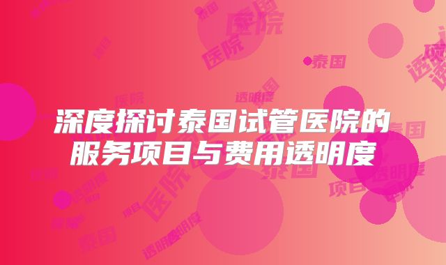 深度探讨泰国试管医院的服务项目与费用透明度