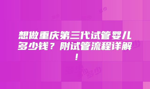 想做重庆第三代试管婴儿多少钱?附试管流程详解!