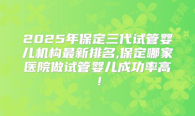 2025年保定三代试管婴儿机构最新排名,保定哪家医院做试管婴儿成功率高！
