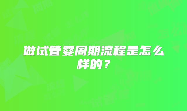 做试管婴周期流程是怎么样的？