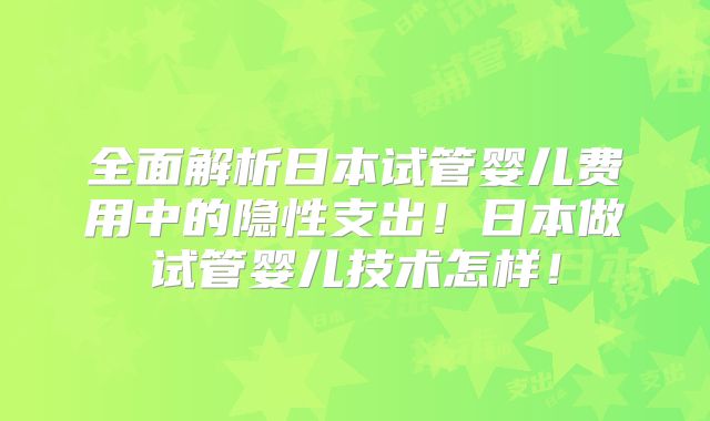 全面解析日本试管婴儿费用中的隐性支出！日本做试管婴儿技术怎样！