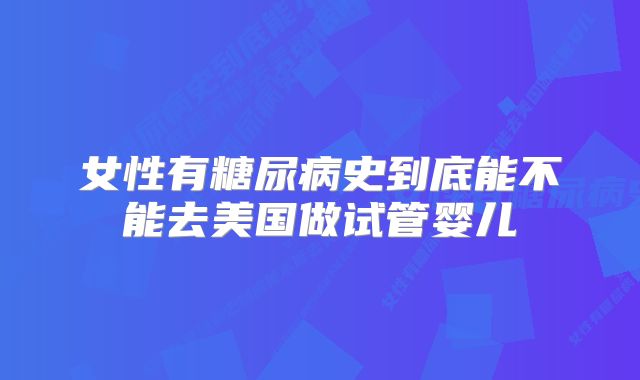 女性有糖尿病史到底能不能去美国做试管婴儿