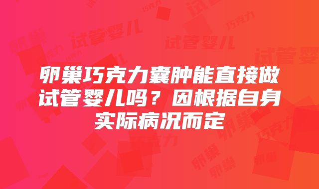 卵巢巧克力囊肿能直接做试管婴儿吗？因根据自身实际病况而定