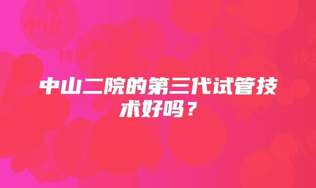 中山二院的第三代试管技术好吗?