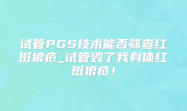 试管PGS技术能否筛查红斑狼疮_试管毁了我身体红斑狼疮！