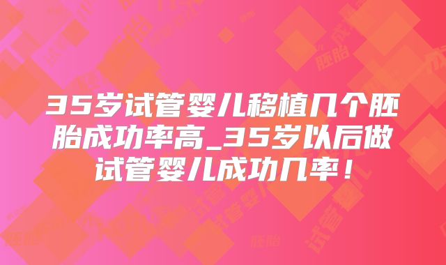 35岁试管婴儿移植几个胚胎成功率高_35岁以后做试管婴儿成功几率!
