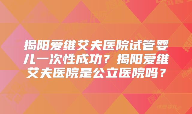 揭阳爱维艾夫医院试管婴儿一次性成功？揭阳爱维艾夫医院是公立医院吗？
