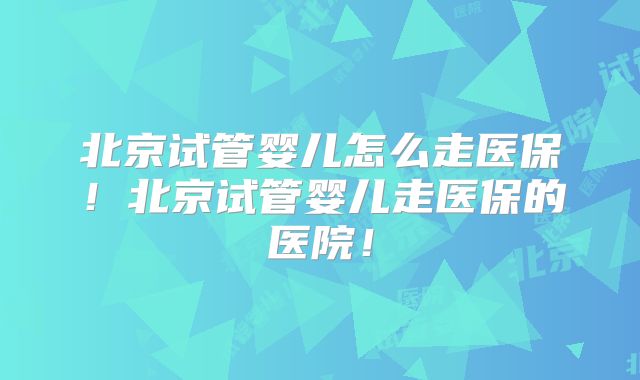 北京试管婴儿怎么走医保!北京试管婴儿走医保的医院!