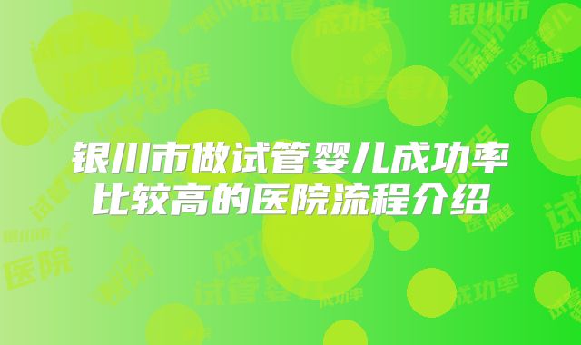 银川市做试管婴儿成功率比较高的医院流程介绍