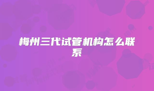梅州三代试管机构怎么联系