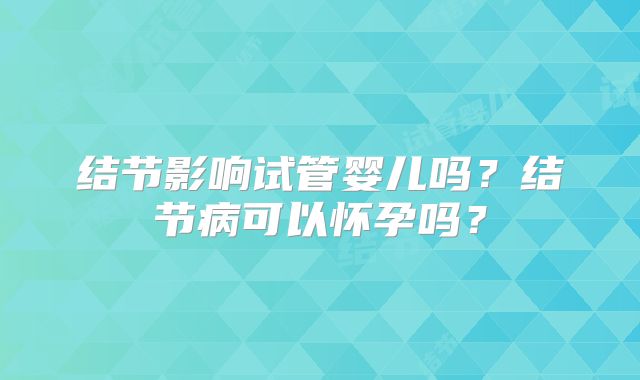 结节影响试管婴儿吗？结节病可以怀孕吗？