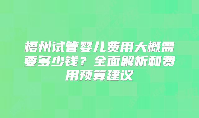 梧州试管婴儿费用大概需要多少钱?全面解析和费用预算建议