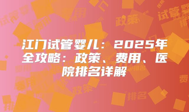 江门试管婴儿：2025年全攻略：政策、费用、医院排名详解
