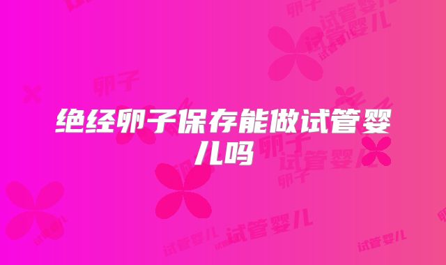 绝经卵子保存能做试管婴儿吗