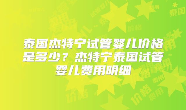 泰国杰特宁试管婴儿价格是多少？杰特宁泰国试管婴儿费用明细