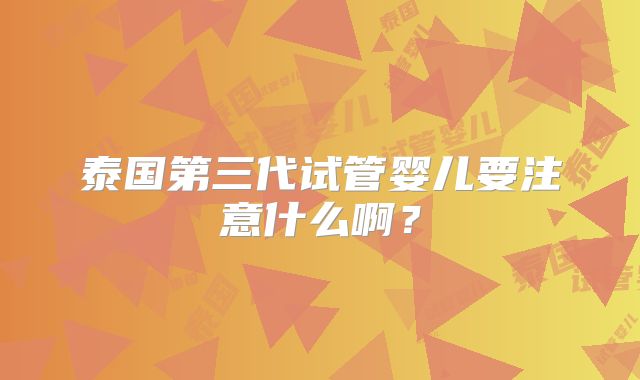 泰国第三代试管婴儿要注意什么啊?