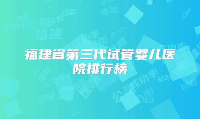 福建省第三代试管婴儿医院排行榜