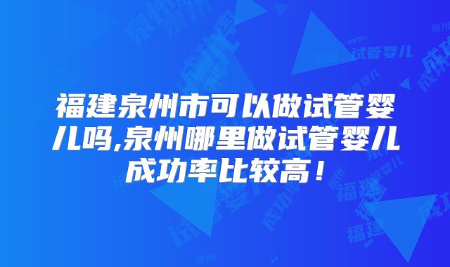 福建泉州市可以做试管婴儿吗,泉州哪里做试管婴儿成功率比较高！
