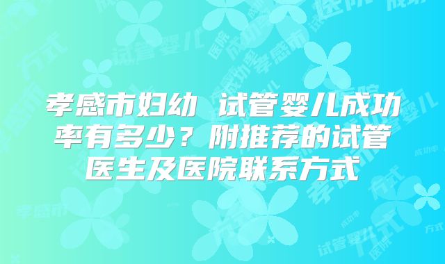 孝感市妇幼 试管婴儿成功率有多少?附推荐的试管医生及医院联系方式