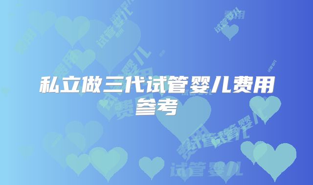 私立做三代试管婴儿费用参考