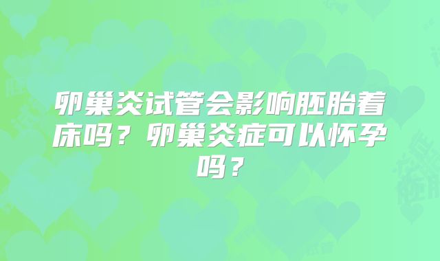 卵巢炎试管会影响胚胎着床吗?卵巢炎症可以怀孕吗?