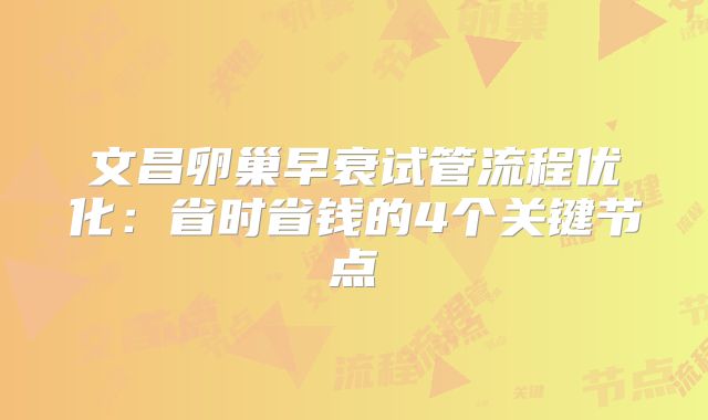 文昌卵巢早衰试管流程优化：省时省钱的4个关键节点