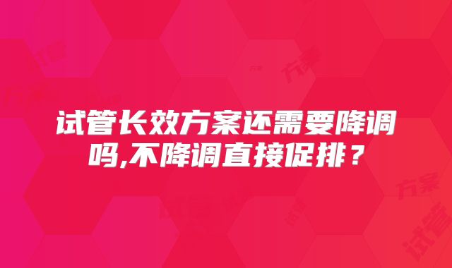 试管长效方案还需要降调吗,不降调直接促排？
