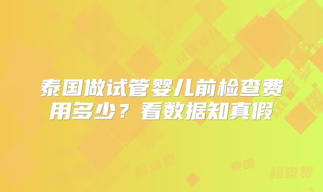 泰国做试管婴儿前检查费用多少?看数据知真假